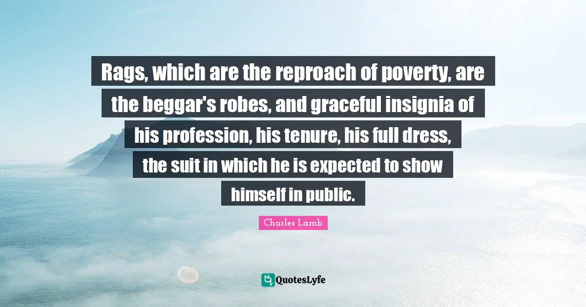 Rags, which are the reproach of poverty, are the beggar's robes, and graceful insignia of his profession, his tenure, his full dress, the suit in which he is expected to show himself in public.
