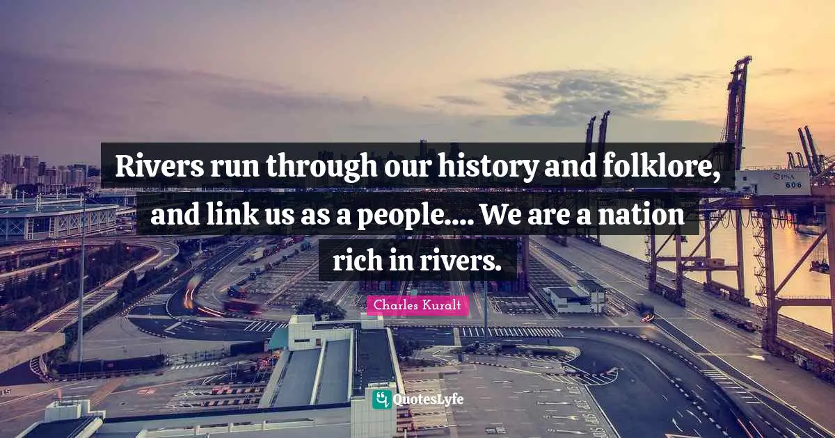 Rivers run through our history and folklore, and link us as a people.... We are a nation rich in rivers.