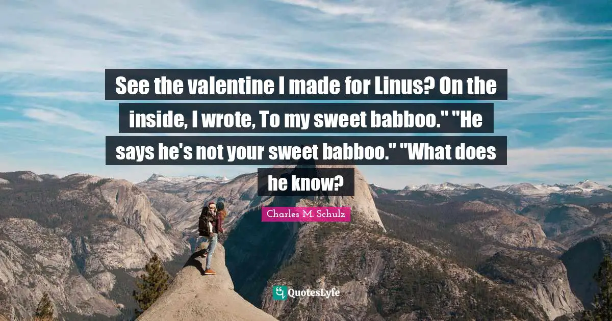 See the valentine I made for Linus? On the inside, I wrote, To my sweet babboo." "He says he's not your sweet babboo." "What does he know?