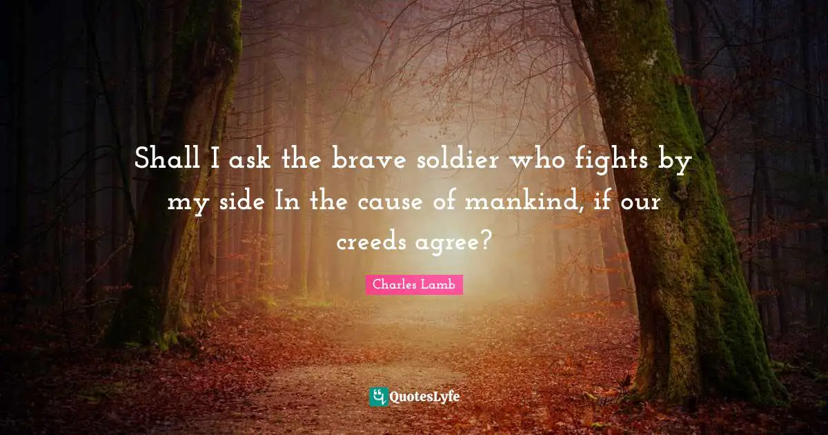Creeds Quotes: "Shall I ask the brave soldier who fights by my side In the cause of mankind, if our creeds agree?"