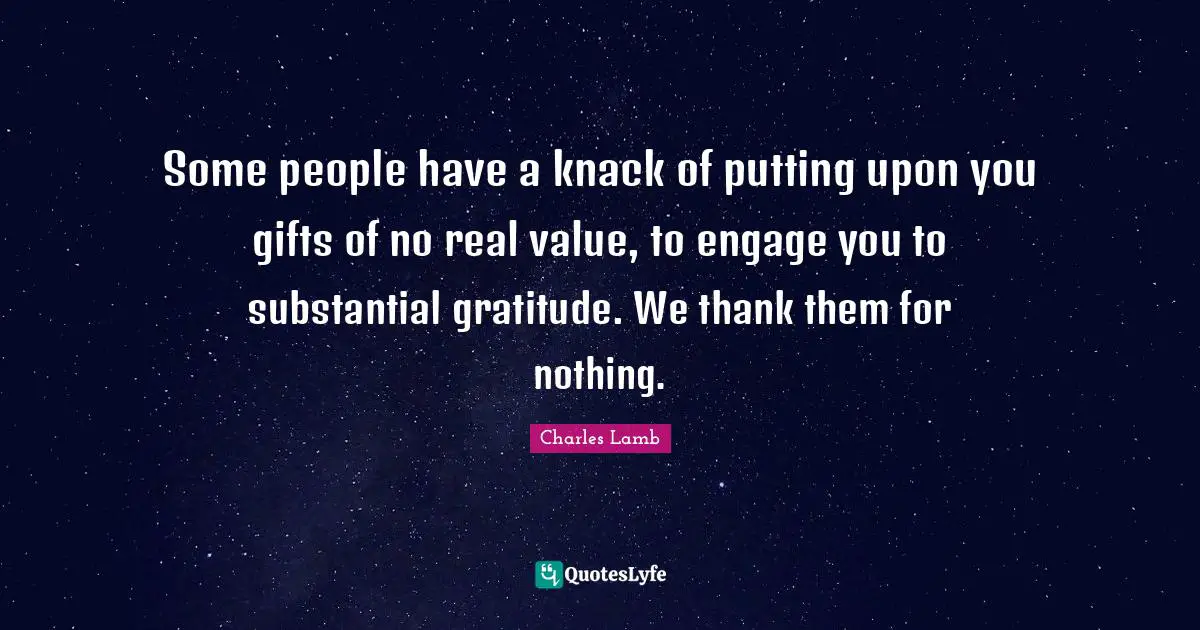 Some people have a knack of putting upon you gifts of no real value, to engage you to substantial gratitude. We thank them for nothing.