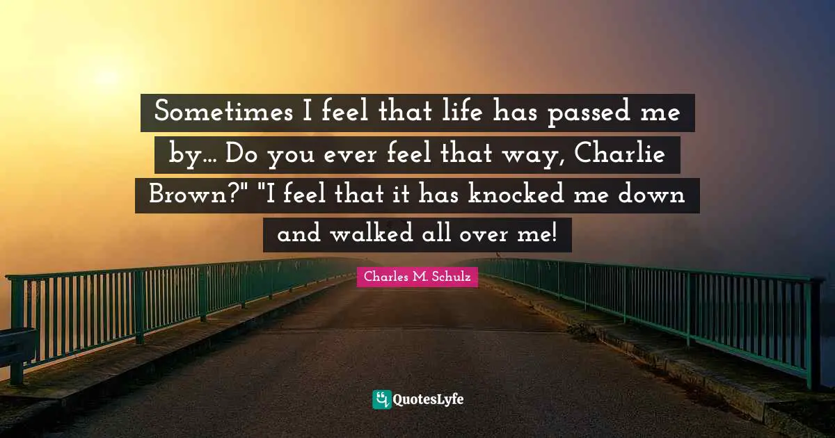 Sometimes I feel that life has passed me by... Do you ever feel that way, Charlie Brown?" "I feel that it has knocked me down and walked all over me!