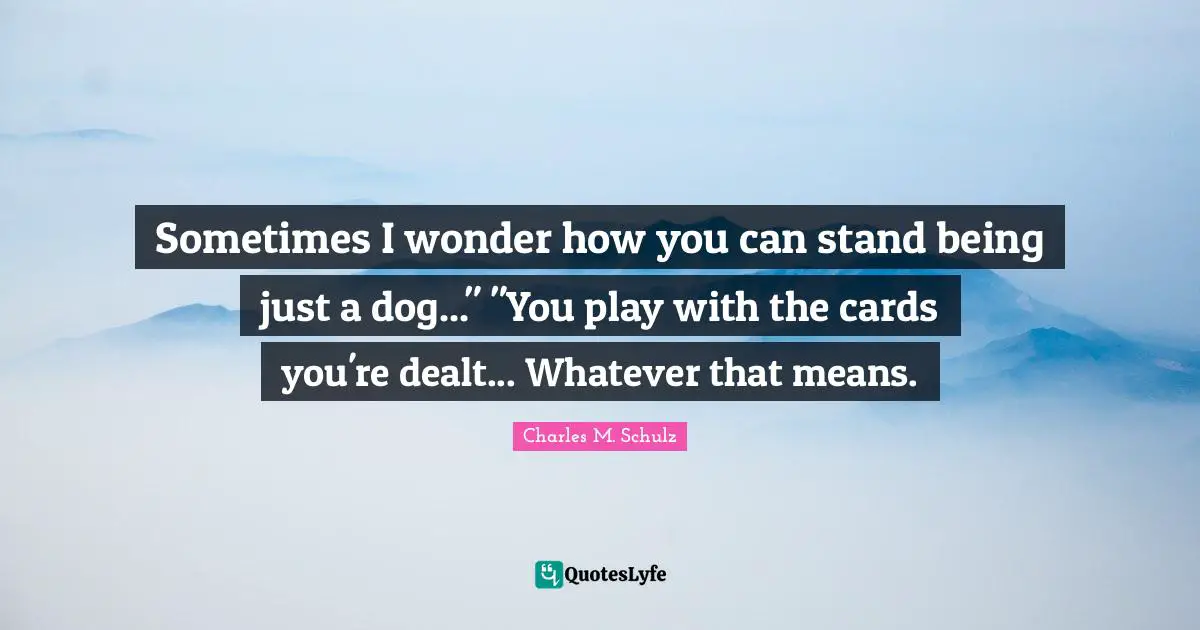 Sometimes I wonder how you can stand being just a dog..." "You play with the cards you're dealt... Whatever that means.