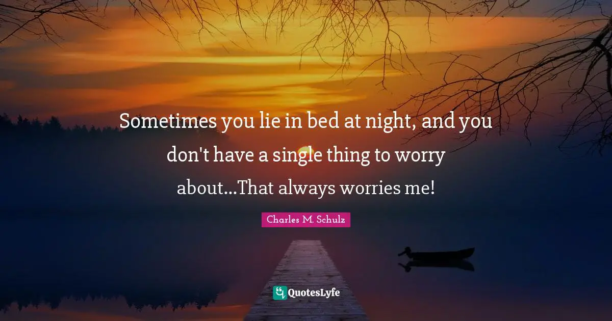 Sometimes you lie in bed at night, and you don't have a single thing to worry about...That always worries me!