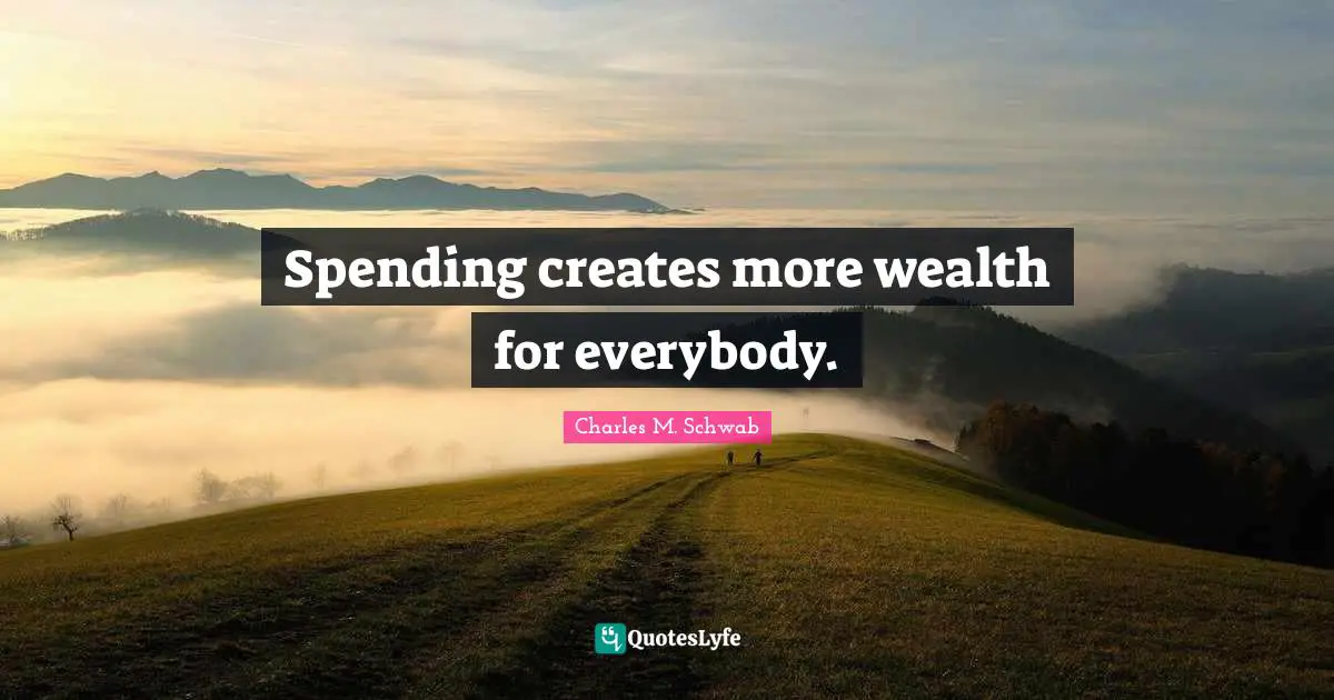 Spending creates more wealth for everybody.
