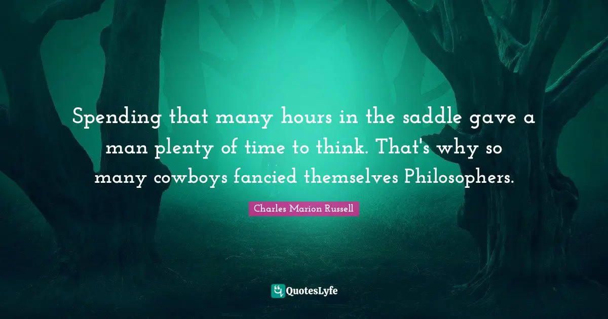 Cowboy Quotes: "Spending that many hours in the saddle gave a man plenty of time to think. That's why so many cowboys fancied themselves Philosophers."
