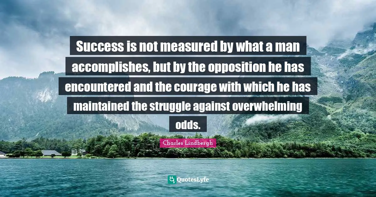 Overwhelming Quotes: "Success is not measured by what a man accomplishes, but by the opposition he has encountered and the courage with which he has maintained the struggle against overwhelming odds."