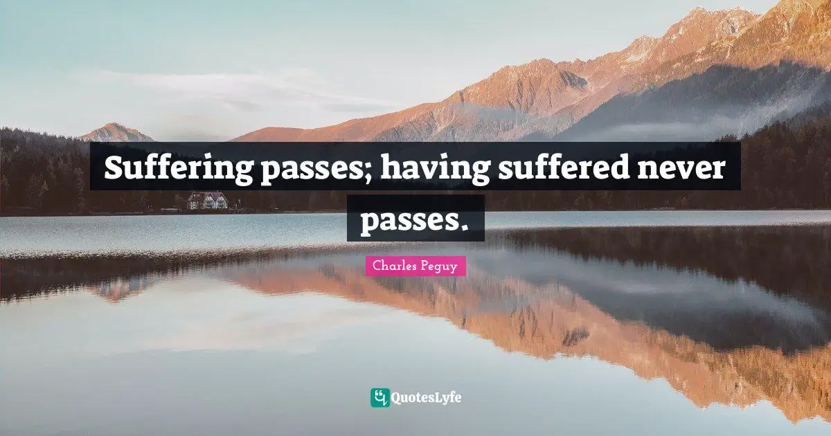 Suffering passes; having suffered never passes.