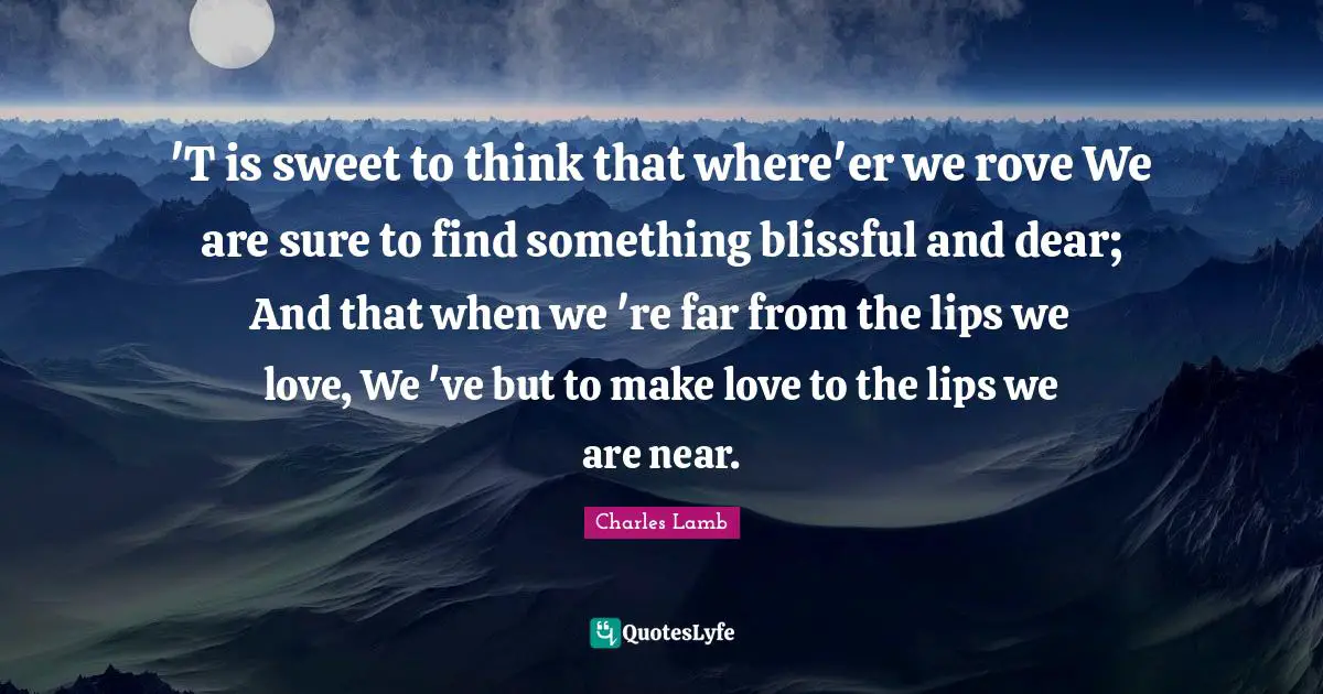 'T is sweet to think that where'er we rove We are sure to find something blissful and dear; And that when we 're far from the lips we love, We 've but to make love to the lips we are near.