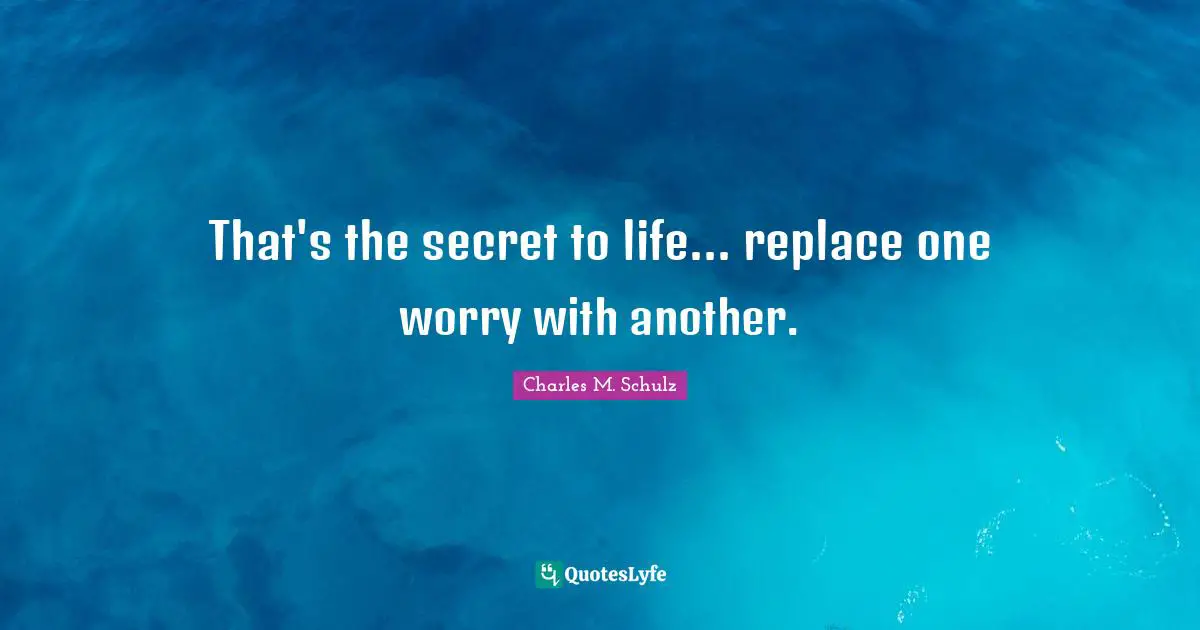 That's the secret to life... replace one worry with another.