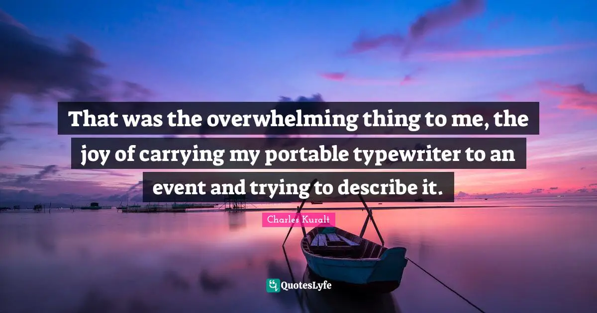 That was the overwhelming thing to me, the joy of carrying my portable typewriter to an event and trying to describe it.