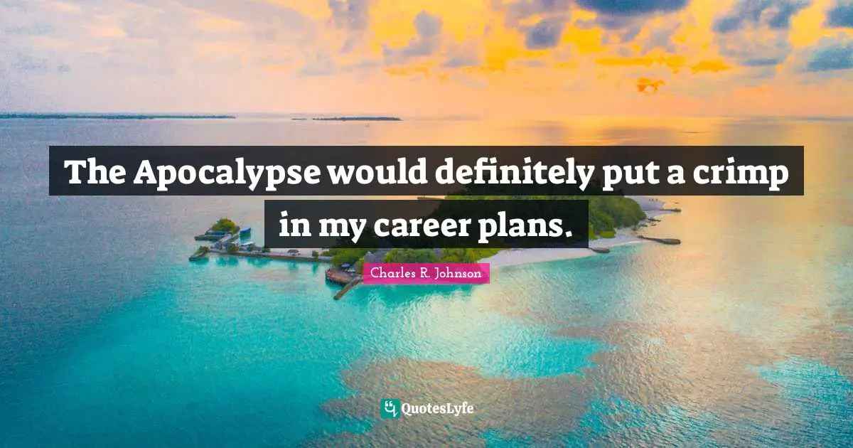 The Apocalypse would definitely put a crimp in my career plans.