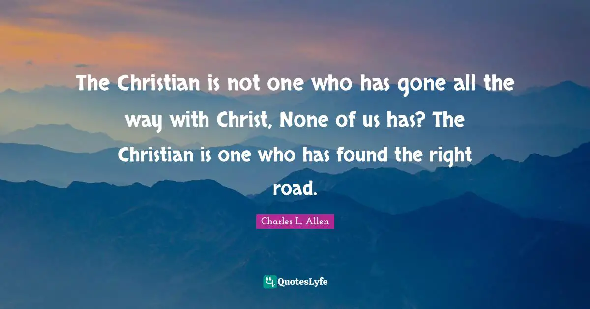 The Christian is not one who has gone all the way with Christ, None of us has? The Christian is one who has found the right road.