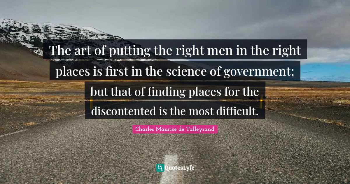 The art of putting the right men in the right places is first in the science of government; but that of finding places for the discontented is the most difficult.