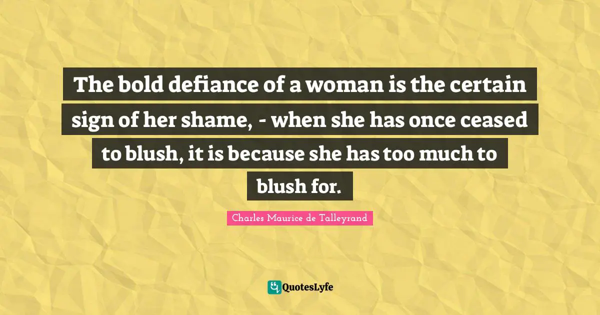The bold defiance of a woman is the certain sign of her shame, - when she has once ceased to blush, it is because she has too much to blush for.