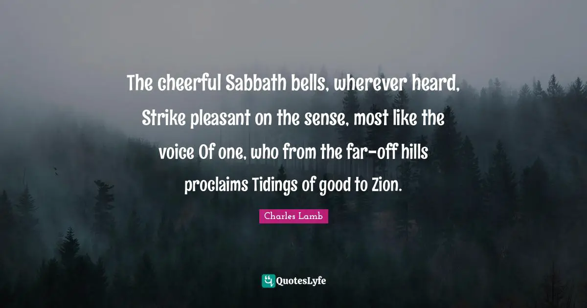 The cheerful Sabbath bells, wherever heard, Strike pleasant on the sense, most like the voice Of one, who from the far-off hills proclaims Tidings of good to Zion.