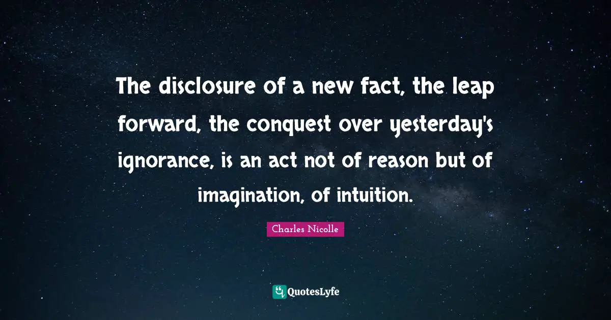 The disclosure of a new fact, the leap forward, the conquest over yesterday's ignorance, is an act not of reason but of imagination, of intuition.