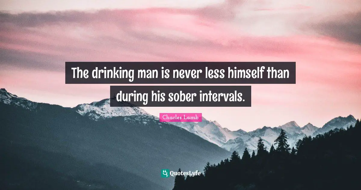 The drinking man is never less himself than during his sober intervals.