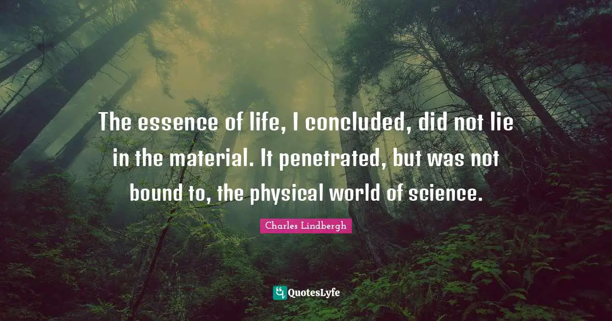 Essence Of Life Quotes: "The essence of life, I concluded, did not lie in the material. It penetrated, but was not bound to, the physical world of science."