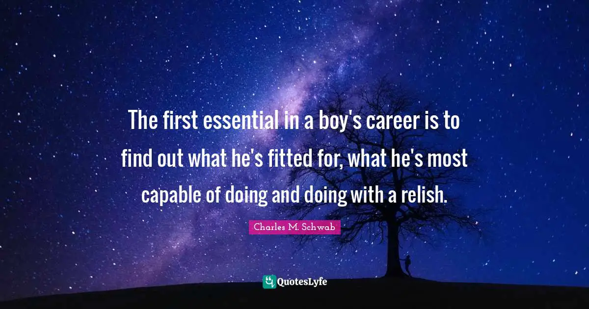 The first essential in a boy's career is to find out what he's fitted for, what he's most capable of doing and doing with a relish.