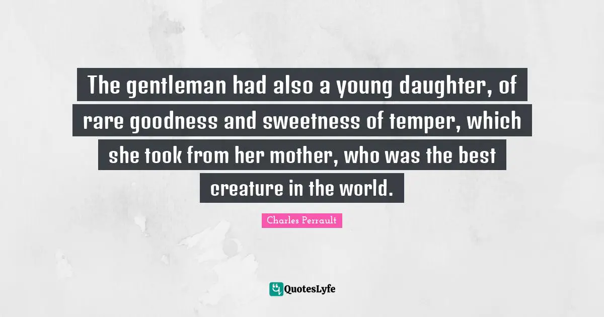 The gentleman had also a young daughter, of rare goodness and sweetness of temper, which she took from her mother, who was the best creature in the world.