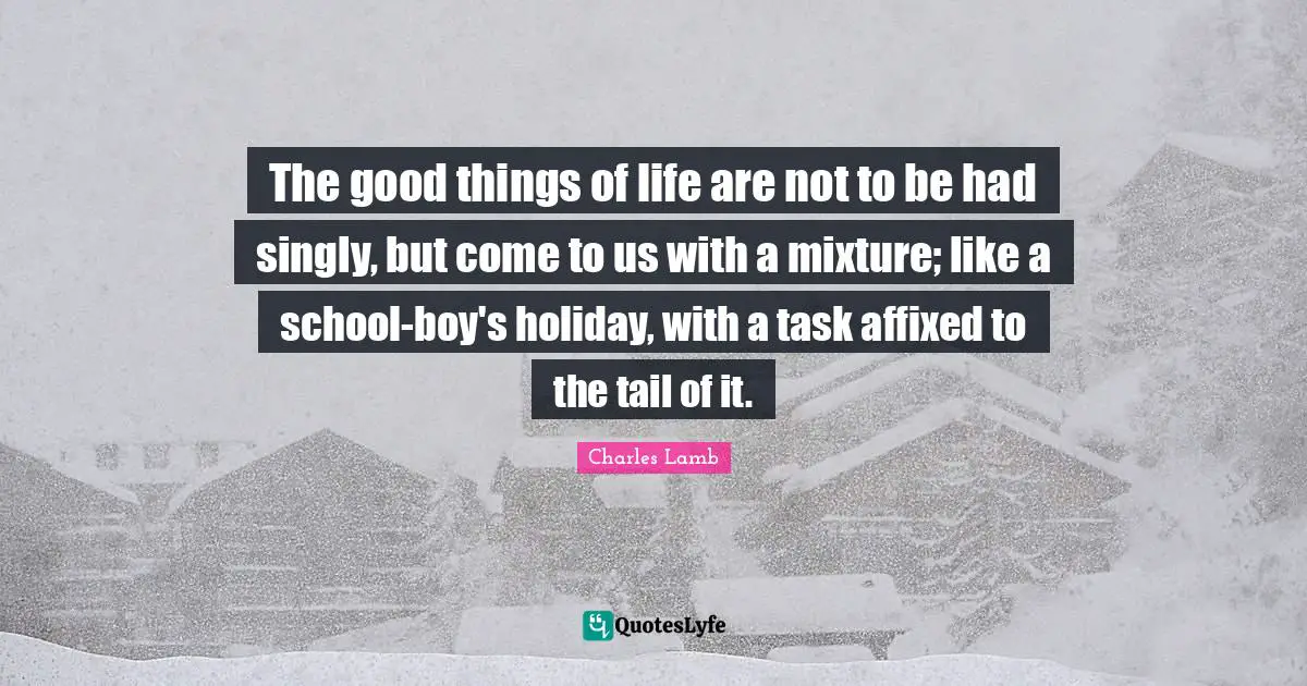 The good things of life are not to be had singly, but come to us with a mixture; like a school-boy's holiday, with a task affixed to the tail of it.
