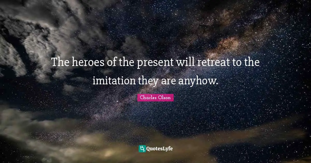 The heroes of the present will retreat to the imitation they are anyhow.