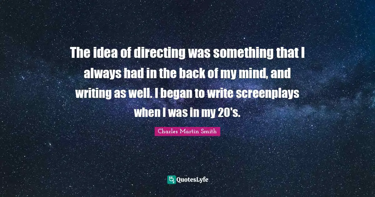 The idea of directing was something that I always had in the back of my mind, and writing as well. I began to write screenplays when I was in my 20's.