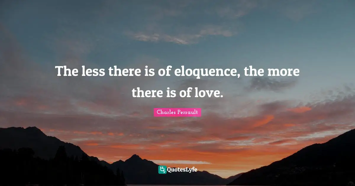 The less there is of eloquence, the more there is of love.