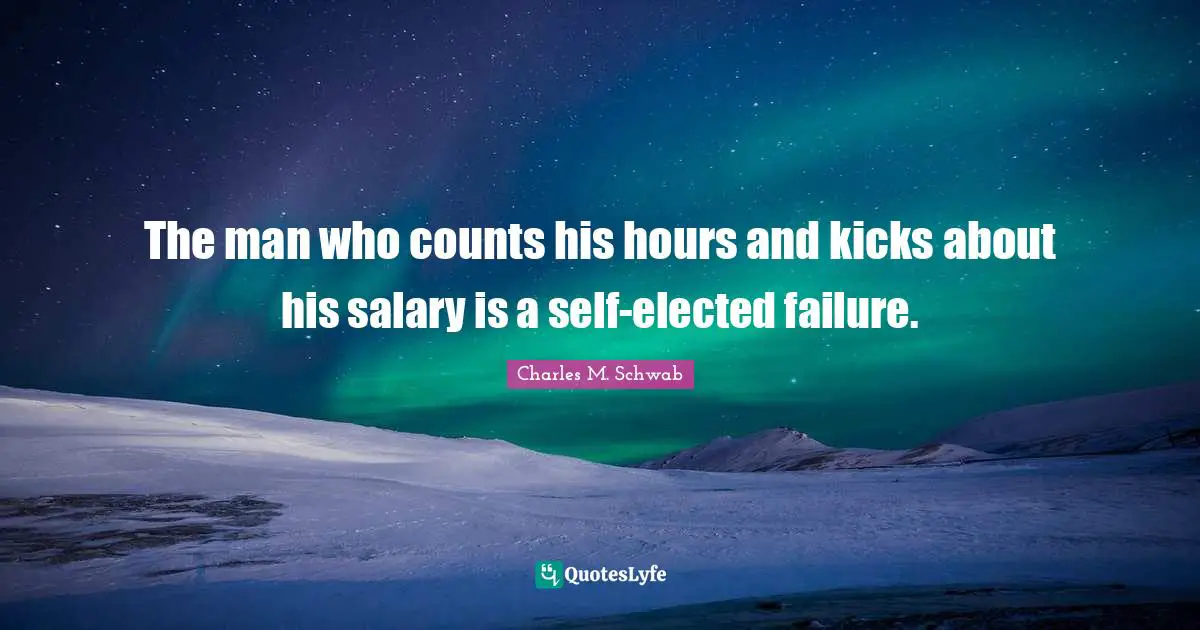 The man who counts his hours and kicks about his salary is a self-elected failure.