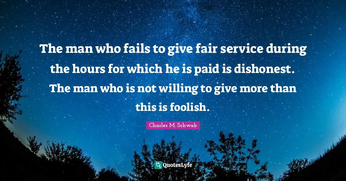 The man who fails to give fair service during the hours for which he is paid is dishonest. The man who is not willing to give more than this is foolish.