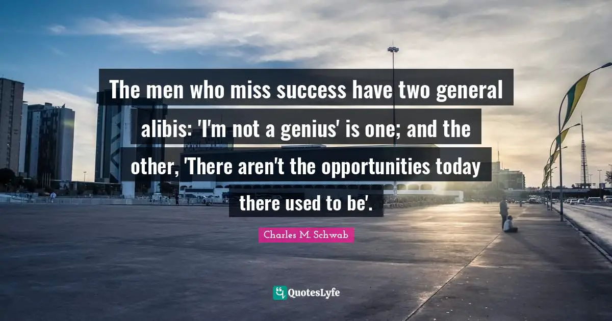 The men who miss success have two general alibis: 'I'm not a genius' is one; and the other, 'There aren't the opportunities today there used to be'.