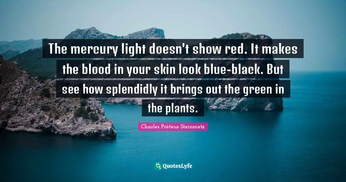 Charles Proteus Steinmetz Quotes: "The mercury light doesn't show red. It makes the blood in your skin look blue-black. But see how splendidly it brings out the green in the plants."