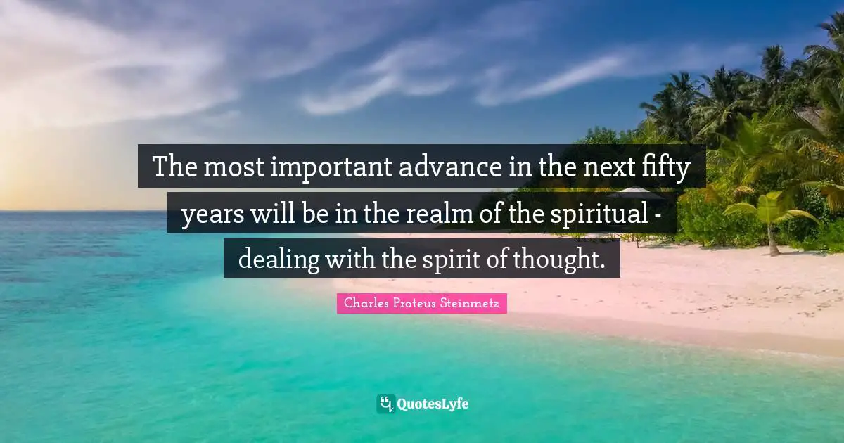 Charles Proteus Steinmetz Quotes: "The most important advance in the next fifty years will be in the realm of the spiritual - dealing with the spirit of thought."