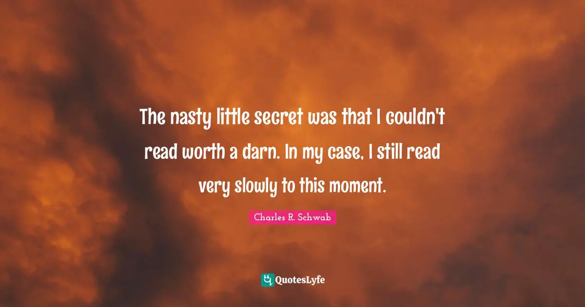 The nasty little secret was that I couldn't read worth a darn. In my case, I still read very slowly to this moment.