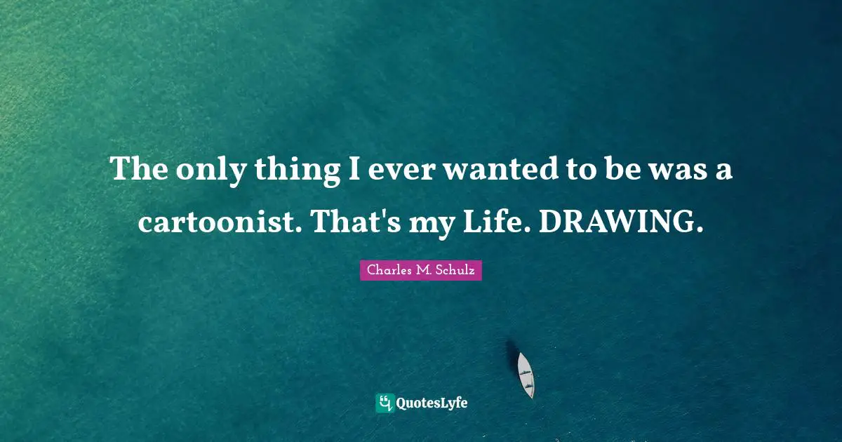 The only thing I ever wanted to be was a cartoonist. That's my Life. DRAWING.