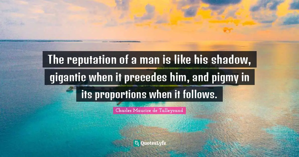 The reputation of a man is like his shadow, gigantic when it precedes him, and pigmy in its proportions when it follows.