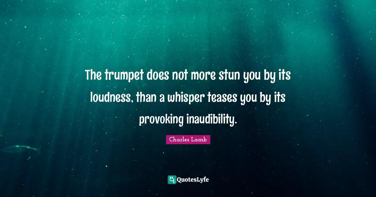 The trumpet does not more stun you by its loudness, than a whisper teases you by its provoking inaudibility.