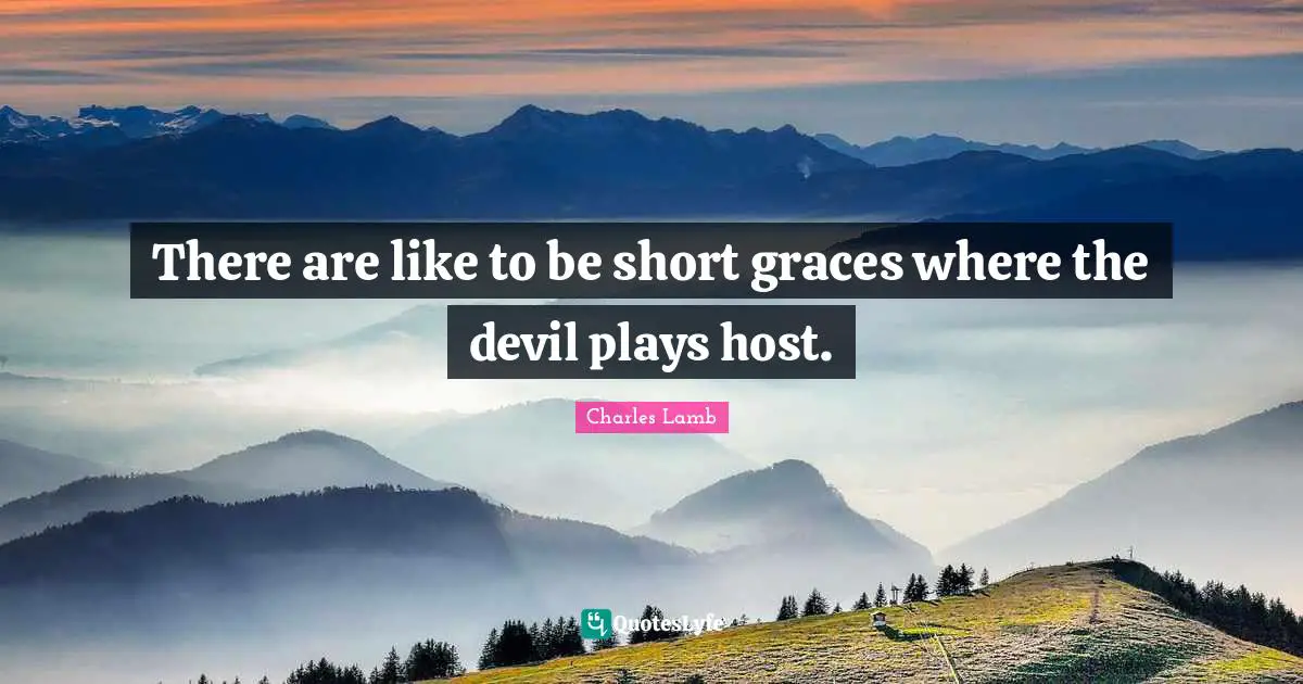 There are like to be short graces where the devil plays host.