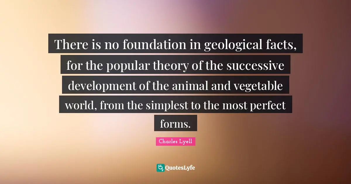 There is no foundation in geological facts, for the popular theory of the successive development of the animal and vegetable world, from the simplest to the most perfect forms.