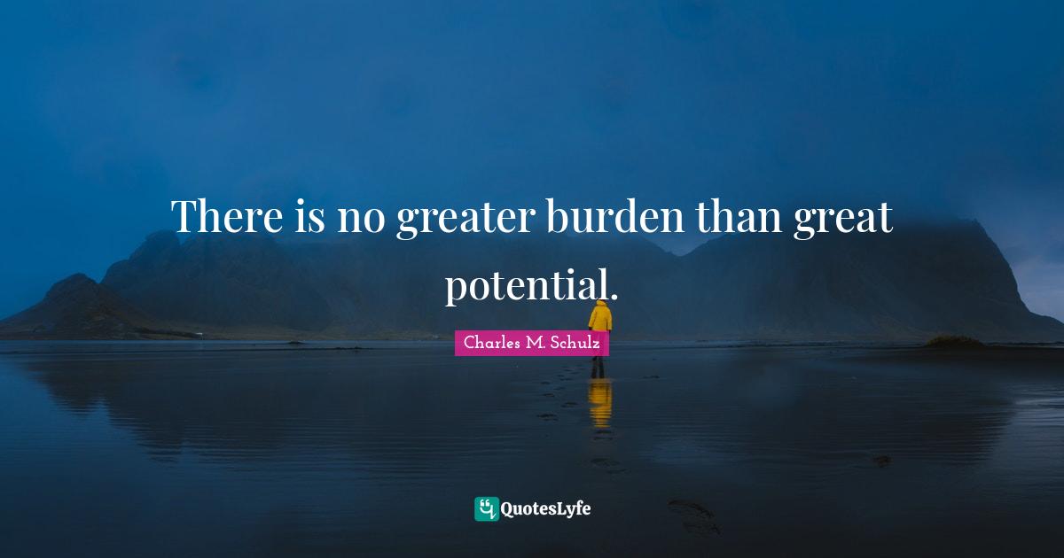 There is no greater burden than great potential.