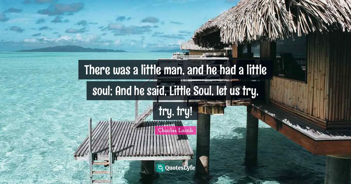 There was a little man, and he had a little soul; And he said, Little Soul, let us try, try, try!