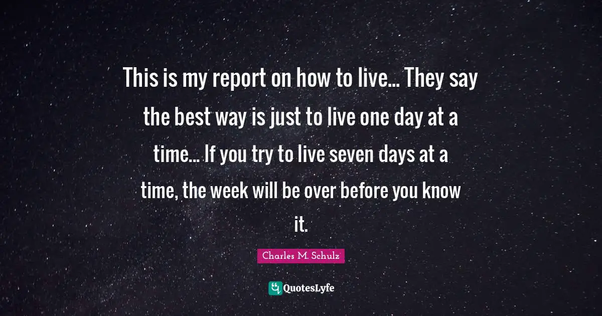 One Day At A Time Quotes: "This is my report on how to live... They say the best way is just to live one day at a time... If you try to live seven days at a time, the week will be over before you know it."