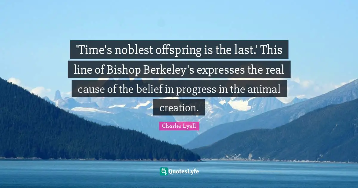 'Time's noblest offspring is the last.' This line of Bishop Berkeley's expresses the real cause of the belief in progress in the animal creation.