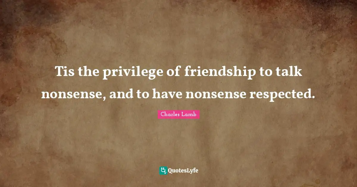 Tis the privilege of friendship to talk nonsense, and to have nonsense respected.
