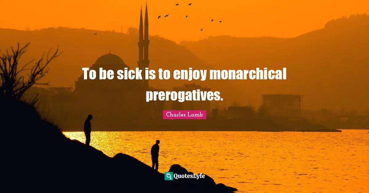To be sick is to enjoy monarchical prerogatives.