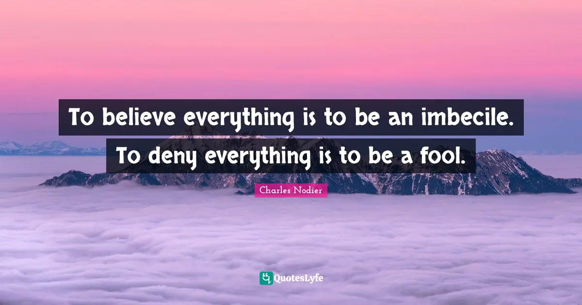 To believe everything is to be an imbecile. To deny everything is to be a fool.