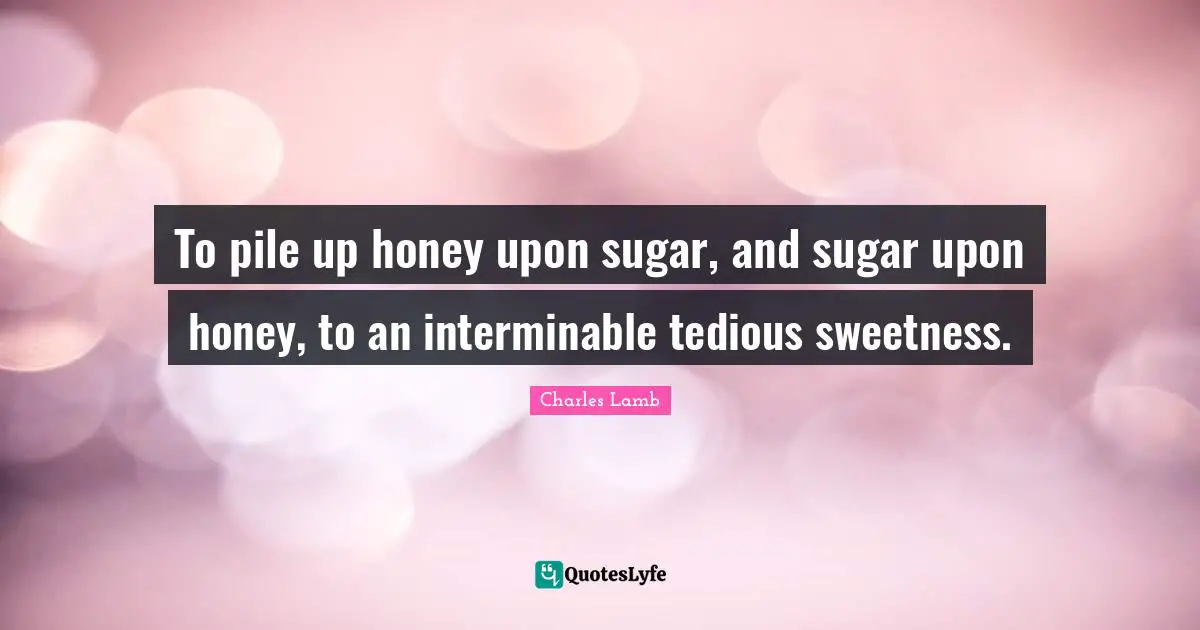 To pile up honey upon sugar, and sugar upon honey, to an interminable tedious sweetness.