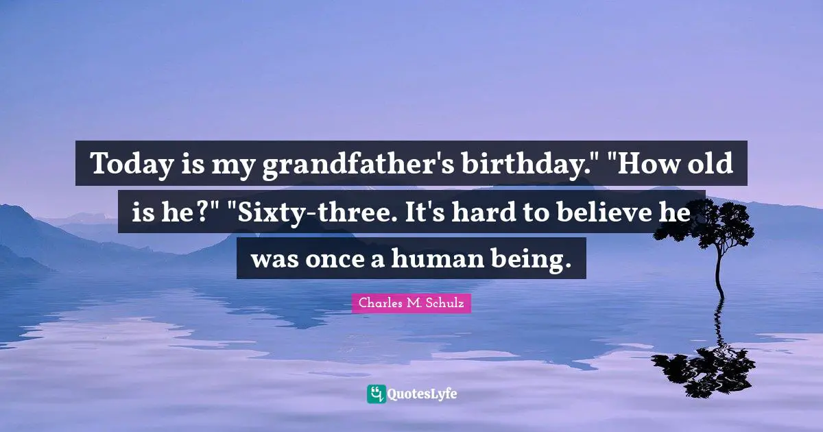 Today is my grandfather's birthday." "How old is he?" "Sixty-three. It's hard to believe he was once a human being.