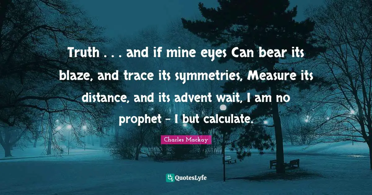 Truth . . . and if mine eyes Can bear its blaze, and trace its symmetries, Measure its distance, and its advent wait, I am no prophet - I but calculate.